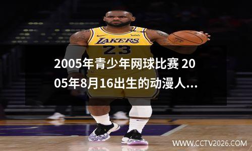 2005年青少年网球比赛 2005年8月16出生的动漫人物