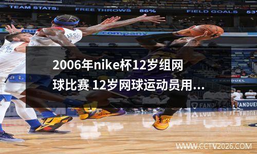 2006年nike杯12岁组网球比赛 12岁网球运动员用多大拍子