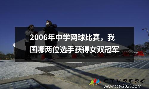 2006年中学网球比赛，我国哪两位选手获得女双冠军