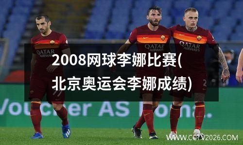 2008网球李娜比赛(北京奥运会李娜成绩)