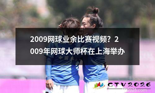 2009网球业余比赛视频？2009年网球大师杯在上海举办
