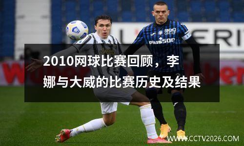2010网球比赛回顾，李娜与大威的比赛历史及结果