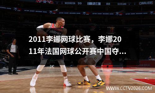 2011李娜网球比赛，李娜2011年法国网球公开赛中国夺冠