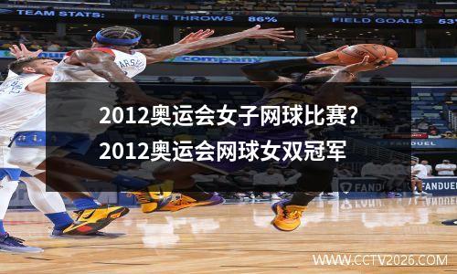 2012奥运会女子网球比赛？2012奥运会网球女双冠军