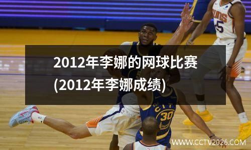 2012年李娜的网球比赛(2012年李娜成绩)