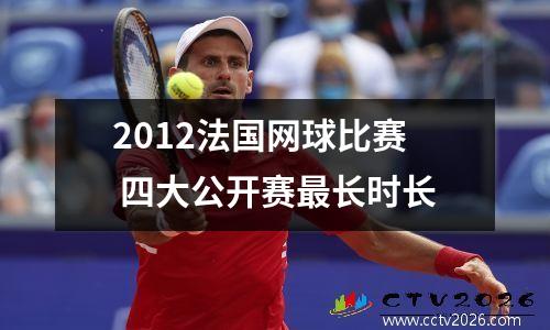 2012法国网球比赛 四大公开赛最长时长