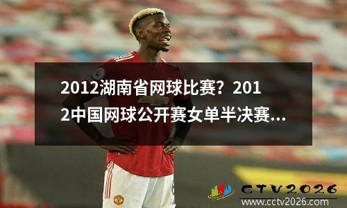 2012湖南省网球比赛？2012中国网球公开赛女单半决赛娜姐赢了吗