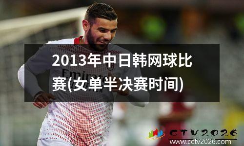 2013年中日韩网球比赛(女单半决赛时间)