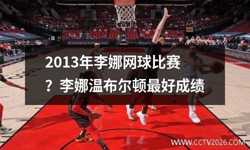 2013年李娜网球比赛？李娜温布尔顿最好成绩