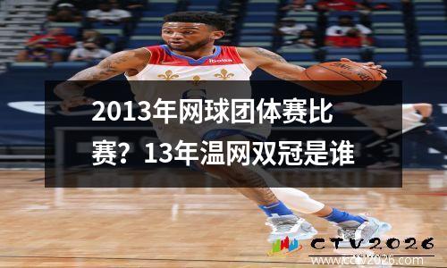 2013年网球团体赛比赛？13年温网双冠是谁