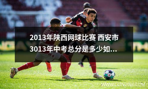 2013年陕西网球比赛 西安市3013年中考总分是多少如何分配
