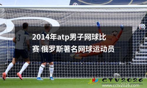 2014年atp男子网球比赛 俄罗斯著名网球运动员