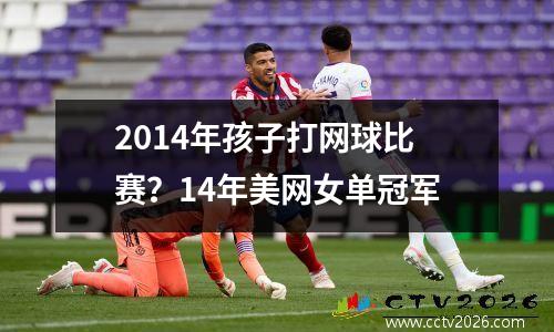 2014年孩子打网球比赛？14年美网女单冠军