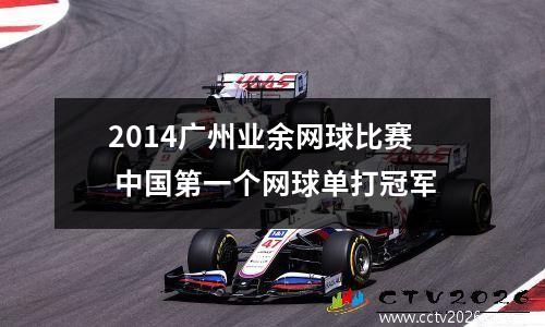 2014广州业余网球比赛 中国第一个网球单打冠军