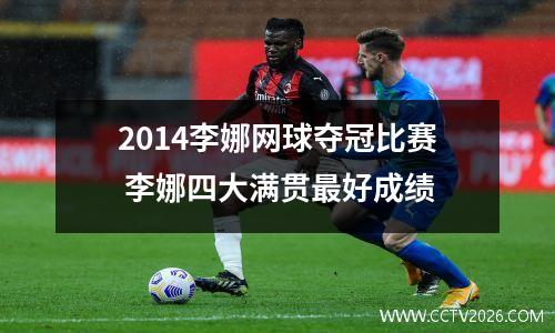 2014李娜网球夺冠比赛 李娜四大满贯最好成绩