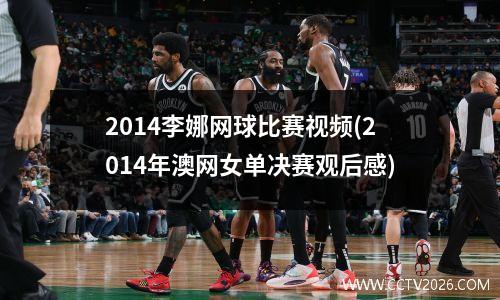 2014李娜网球比赛视频(2014年澳网女单决赛观后感)