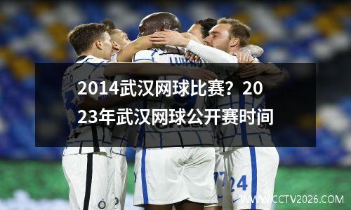 2014武汉网球比赛？2023年武汉网球公开赛时间