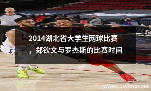 2014湖北省大学生网球比赛，郑钦文与罗杰斯的比赛时间