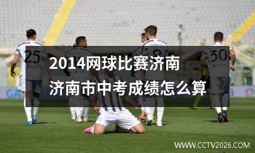 2014网球比赛济南 济南市中考成绩怎么算