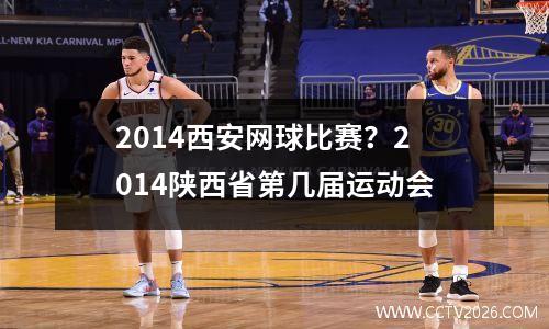 2014西安网球比赛？2014陕西省第几届运动会