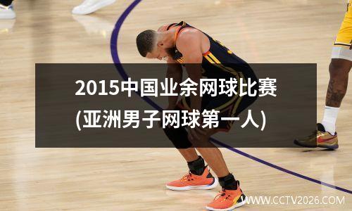 2015中国业余网球比赛(亚洲男子网球第一人)
