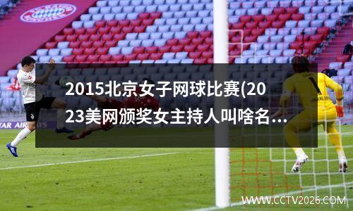 2015北京女子网球比赛(2023美网颁奖女主持人叫啥名)