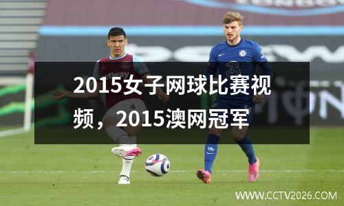 2015女子网球比赛视频，2015澳网冠军