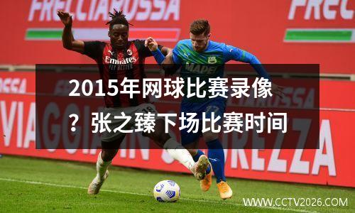 2015年网球比赛录像？张之臻下场比赛时间