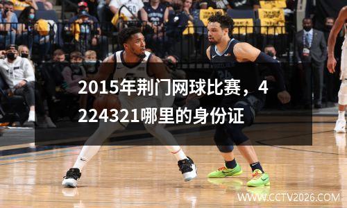 2015年荆门网球比赛，4224321哪里的身份证