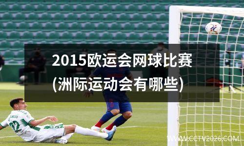 2015欧运会网球比赛(洲际运动会有哪些)