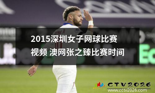 2015深圳女子网球比赛视频 澳网张之臻比赛时间