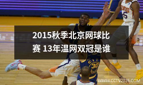 2015秋季北京网球比赛 13年温网双冠是谁
