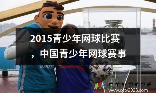 2015青少年网球比赛，中国青少年网球赛事