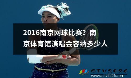 2016南京网球比赛？南京体育馆演唱会容纳多少人
