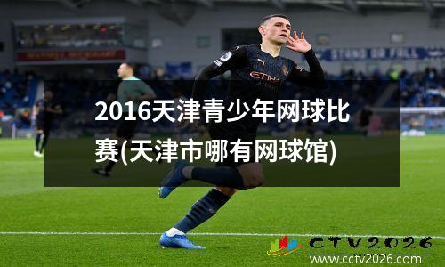 2016天津青少年网球比赛(天津市哪有网球馆)