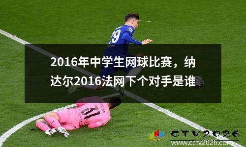 2016年中学生网球比赛，纳达尔2016法网下个对手是谁