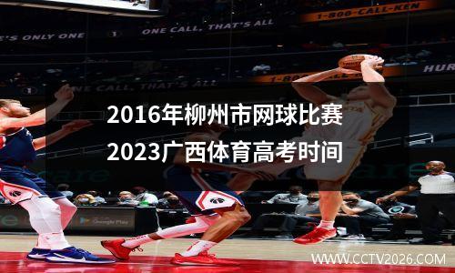 2016年柳州市网球比赛 2023广西体育高考时间
