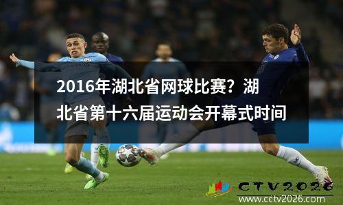 2016年湖北省网球比赛？湖北省第十六届运动会开幕式时间