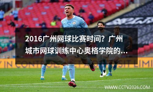 2016广州网球比赛时间？广州城市网球训练中心奥格学院的教学时间
