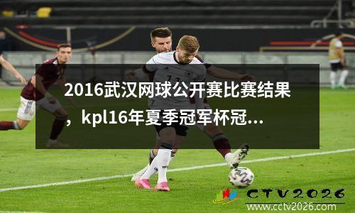 2016武汉网球公开赛比赛结果，kpl16年夏季冠军杯冠军