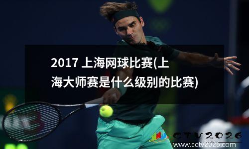 2017 上海网球比赛(上海大师赛是什么级别的比赛)