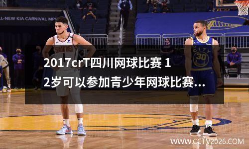 2017crT四川网球比赛 12岁可以参加青少年网球比赛吗