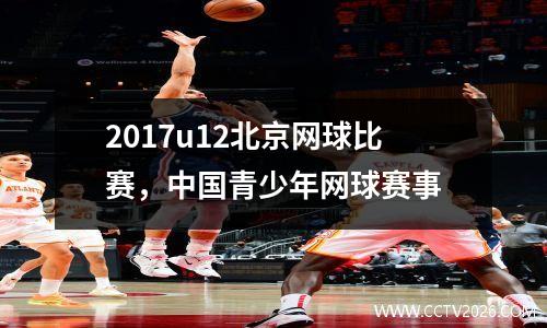 2017u12北京网球比赛，中国青少年网球赛事
