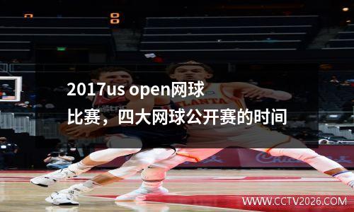 2017us open网球比赛，四大网球公开赛的时间