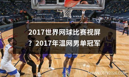 2017世界网球比赛视屏？2017年温网男单冠军