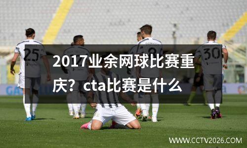 2017业余网球比赛重庆？cta比赛是什么