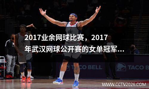 2017业余网球比赛，2017年武汉网球公开赛的女单冠军是