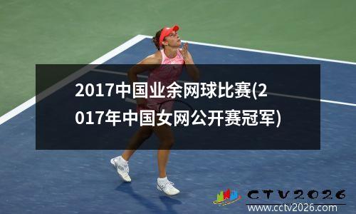 2017中国业余网球比赛(2017年中国女网公开赛冠军)