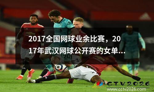 2017全国网球业余比赛，2017年武汉网球公开赛的女单冠军是
