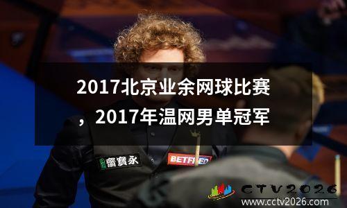 2017北京业余网球比赛，2017年温网男单冠军